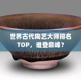世界古代陶藝大師排名TOP，誰登巔峰？