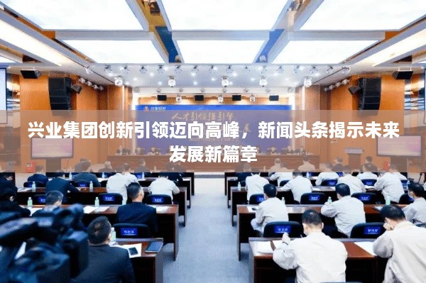 興業(yè)集團(tuán)創(chuàng)新引領(lǐng)邁向高峰，新聞頭條揭示未來發(fā)展新篇章