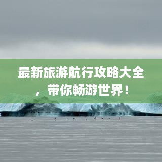 最新旅游航行攻略大全，帶你暢游世界！