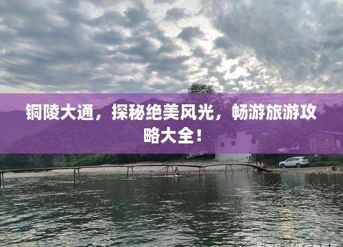 銅陵大通，探秘絕美風(fēng)光，暢游旅游攻略大全！