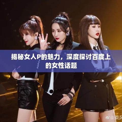 揭秘女人P的魅力，深度探討百度上的女性話題