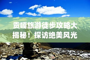 貢嘎旅游徒步攻略大揭秘！探訪絕美風(fēng)光，體驗(yàn)極致徒步之旅！