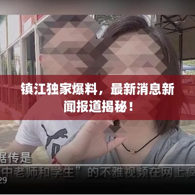 鎮(zhèn)江獨(dú)家爆料，最新消息新聞報(bào)道揭秘！