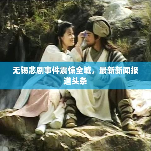 無(wú)錫悲劇事件震驚全城，最新新聞報(bào)道頭條