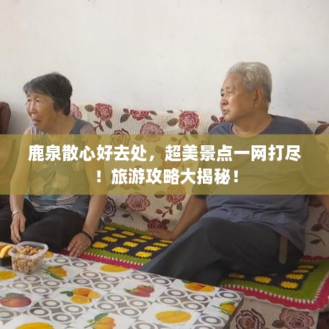鹿泉散心好去處，超美景點(diǎn)一網(wǎng)打盡！旅游攻略大揭秘！