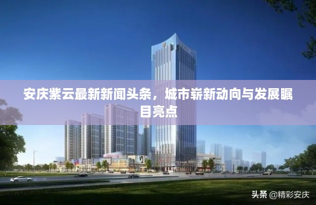 安慶紫云最新新聞頭條，城市嶄新動向與發(fā)展矚目亮點