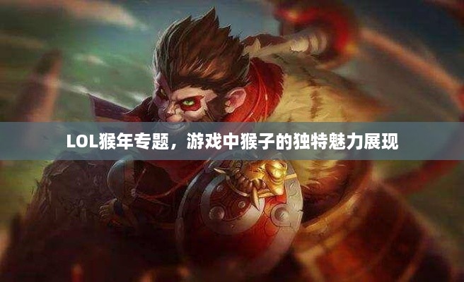 LOL猴年專題，游戲中猴子的獨特魅力展現(xiàn)