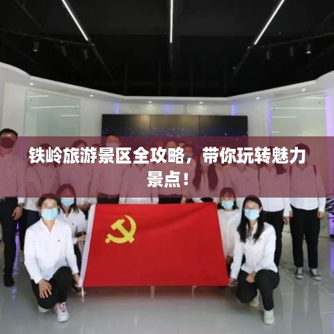 鐵嶺旅游景區(qū)全攻略，帶你玩轉魅力景點！