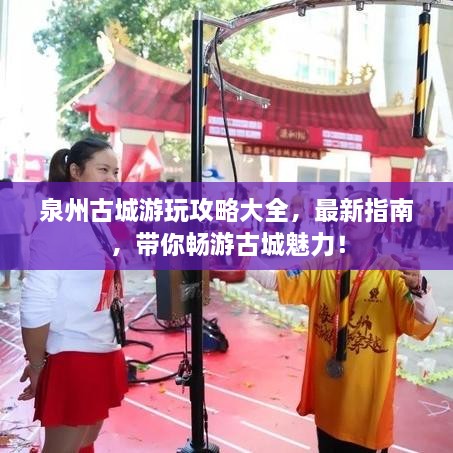 泉州古城游玩攻略大全，最新指南，帶你暢游古城魅力！