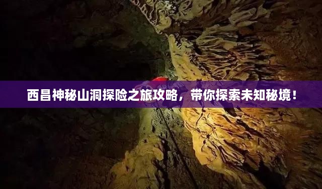 西昌神秘山洞探險(xiǎn)之旅攻略，帶你探索未知秘境！