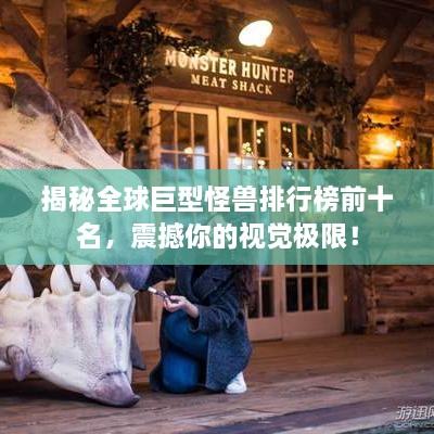 揭秘全球巨型怪獸排行榜前十名，震撼你的視覺極限！
