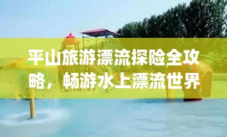 平山旅游漂流探險全攻略，暢游水上漂流世界！