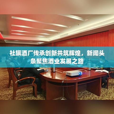 社旗酒廠傳承創(chuàng)新共筑輝煌，新聞?lì)^條聚焦酒業(yè)發(fā)展之路