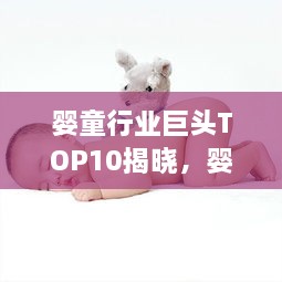 嬰童行業(yè)巨頭TOP10揭曉，嬰兒護理與養(yǎng)育領域的領軍者