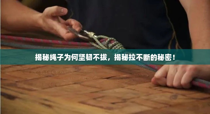 揭秘繩子為何堅韌不拔，揭秘拉不斷的秘密！