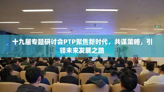 十九屆專(zhuān)題研討會(huì)PTP聚焦新時(shí)代，共謀策略，引領(lǐng)未來(lái)發(fā)展之路