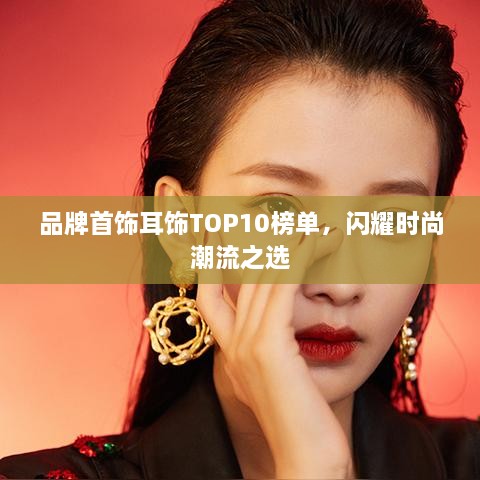 品牌首飾耳飾TOP10榜單，閃耀時(shí)尚潮流之選