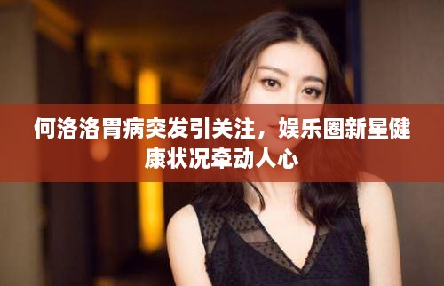 何洛洛胃病突發(fā)引關(guān)注，娛樂(lè)圈新星健康狀況牽動(dòng)人心