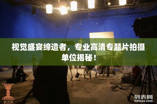 視覺(jué)盛宴締造者，專業(yè)高清專題片拍攝單位揭秘！