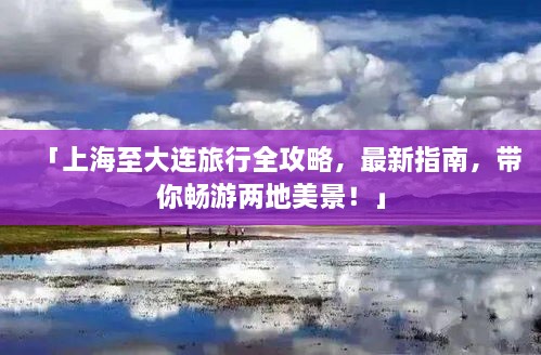 「上海至大連旅行全攻略，最新指南，帶你暢游兩地美景！」