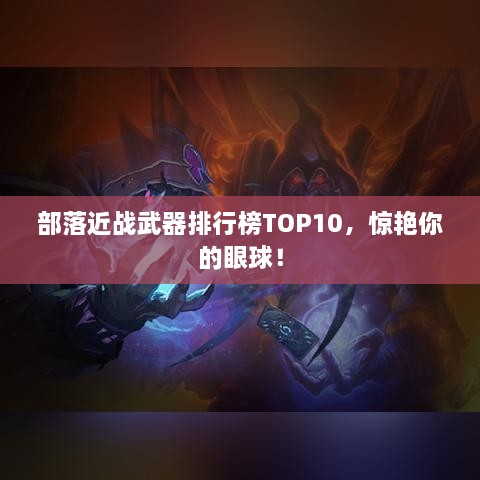 部落近戰(zhàn)武器排行榜TOP10，驚艷你的眼球！