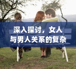 深入探討，女人與男人關系的復雜性——性別、情感與社會文化交織的探討
