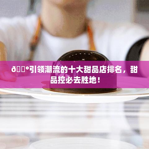 ??引領(lǐng)潮流的十大甜品店排名，甜品控必去勝地！