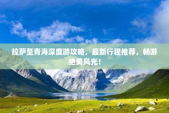 拉薩至青海深度游攻略，最新行程推薦，暢游絕美風(fēng)光！