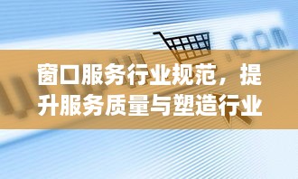 窗口服務行業(yè)規(guī)范，提升服務質(zhì)量與塑造行業(yè)形象的核心策略