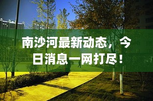 南沙河最新動態(tài)，今日消息一網(wǎng)打盡！