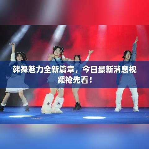 韓舞魅力全新篇章，今日最新消息視頻搶先看！