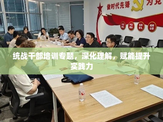 統(tǒng)戰(zhàn)干部培訓(xùn)專題，深化理解，賦能提升實(shí)踐力