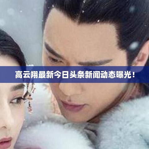 高云翔最新今日頭條新聞動態(tài)曝光！